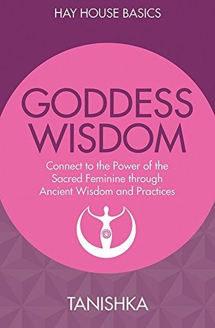 Goddess Wisdom: Connect To The Power Of The Sacred Feminine Through Ancient Teachings And Practices