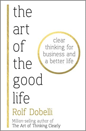 The Art of the Good Life: Clear Thinking for Business and a Better Life